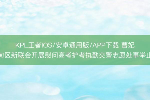 KPL王者IOS/安卓通用版/APP下载 曹妃甸区新联会开展慰问高考护考执勤交警志愿处事举止