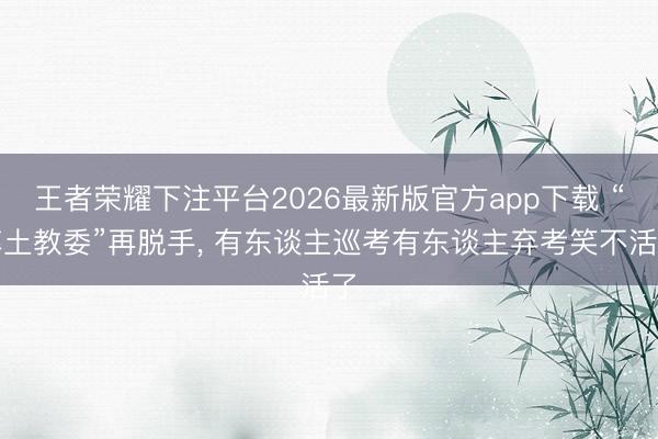王者荣耀下注平台2026最新版官方app下载 “率土教委”再脱手, 有东谈主巡考有东谈主弃考笑不活了