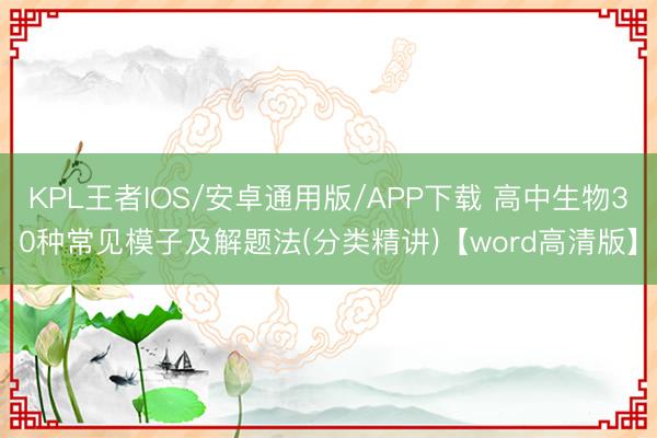 KPL王者IOS/安卓通用版/APP下载 高中生物30种常见模子及解题法(分类精讲)【word高清版】
