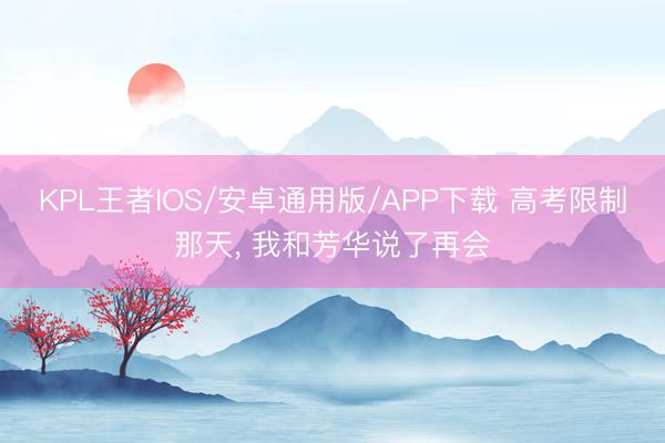 KPL王者IOS/安卓通用版/APP下载 高考限制那天， 我和芳华说了再会