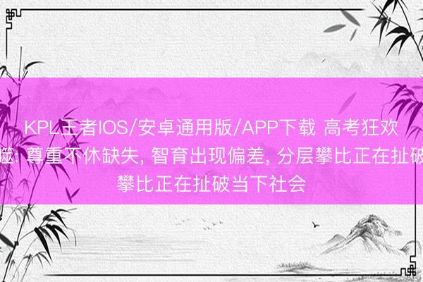 KPL王者IOS/安卓通用版/APP下载 高考狂欢的终极反噬: 尊重不休缺失， 智育出现偏差， 分层攀比正在扯破当下社会