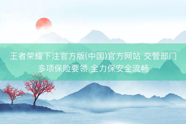 王者荣耀下注官方版(中国)官方网站 交管部门多项保险要领 全力保安全流畅