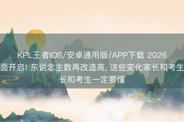 KPL王者IOS/安卓通用版/APP下载 2026年高考全面开启! 东说念主数再改造高， 这些变化家长和考生一定要懂