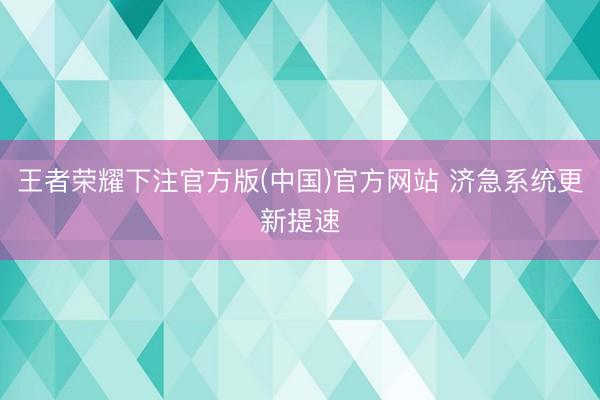 王者荣耀下注官方版(中国)官方网站 济急系统更新提速