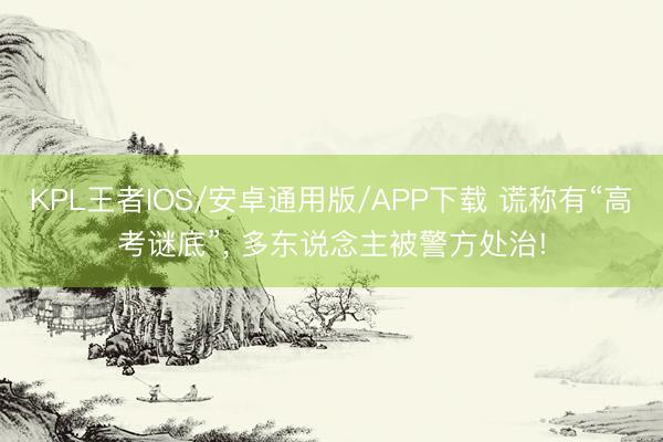 KPL王者IOS/安卓通用版/APP下载 谎称有“高考谜底”， 多东说念主被警方处治!