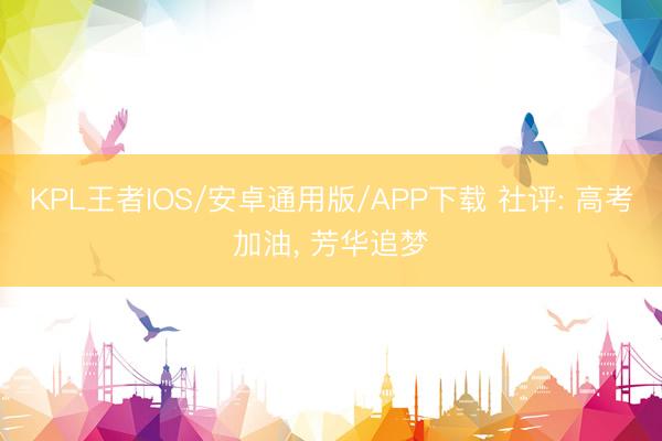 KPL王者IOS/安卓通用版/APP下载 社评: 高考加油， 芳华追梦