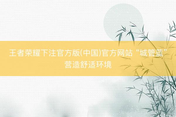 王者荣耀下注官方版(中国)官方网站 “城管蓝”营造舒适环境