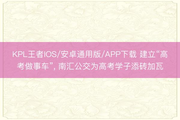KPL王者IOS/安卓通用版/APP下载 建立“高考做事车”， 南汇公交为高考学子添砖加瓦