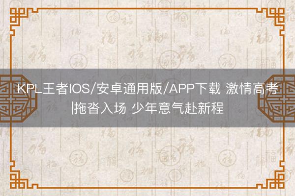 KPL王者IOS/安卓通用版/APP下载 激情高考|拖沓入场 少年意气赴新程