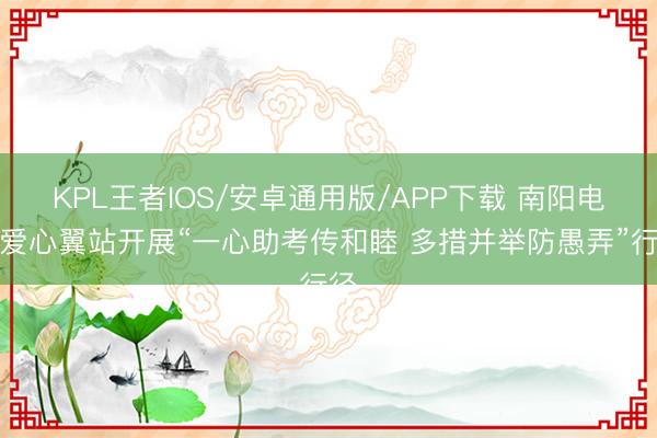 KPL王者IOS/安卓通用版/APP下载 南阳电信爱心翼站开展“一心助考传和睦 多措并举防愚弄”行径