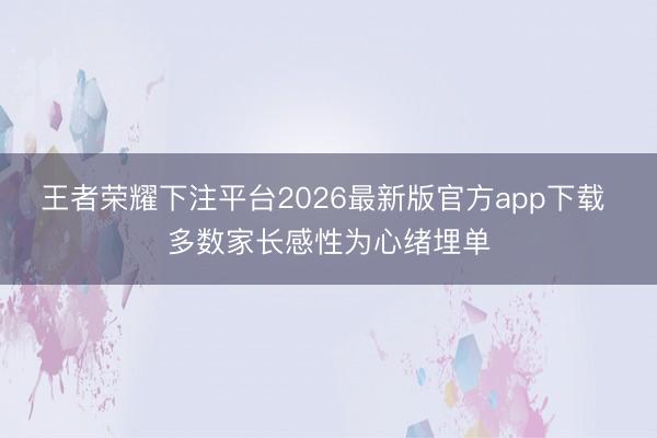 王者荣耀下注平台2026最新版官方app下载 多数家长感性为心绪埋单