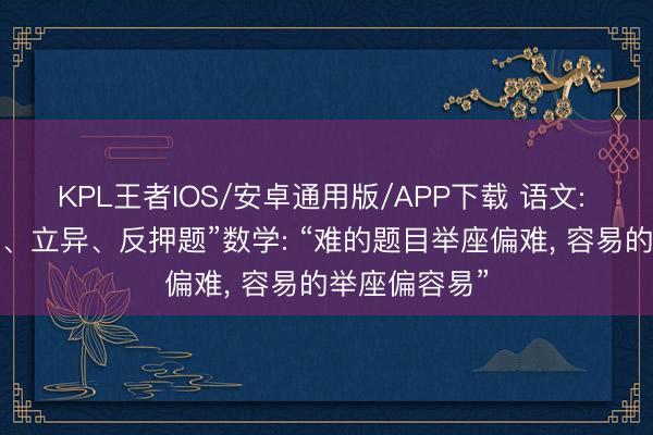 KPL王者IOS/安卓通用版/APP下载 语文: 作文题“怒放、立异、反押题”数学: “难的题目举座偏难， 容易的举座偏容易”