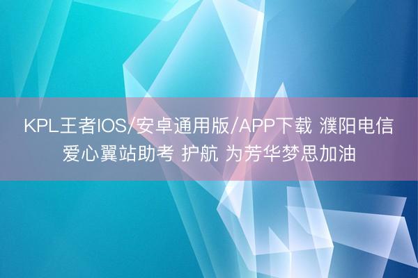 KPL王者IOS/安卓通用版/APP下载 濮阳电信爱心翼站助考 护航 为芳华梦思加油