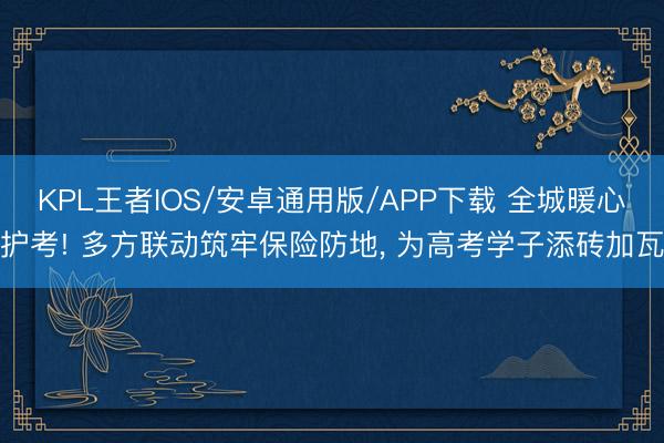KPL王者IOS/安卓通用版/APP下载 全城暖心护考! 多方联动筑牢保险防地， 为高考学子添砖加瓦