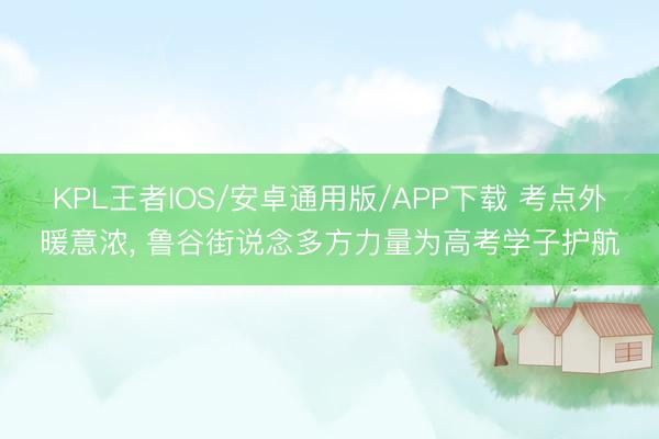 KPL王者IOS/安卓通用版/APP下载 考点外暖意浓， 鲁谷街说念多方力量为高考学子护航
