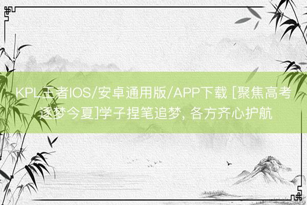 KPL王者IOS/安卓通用版/APP下载 [聚焦高考 逐梦今夏]学子捏笔追梦， 各方齐心护航
