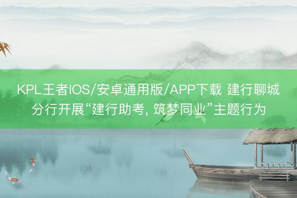 KPL王者IOS/安卓通用版/APP下载 建行聊城分行开展“建行助考， 筑梦同业”主题行为