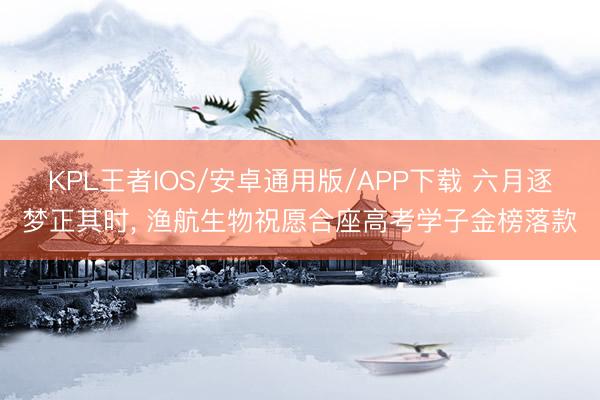 KPL王者IOS/安卓通用版/APP下载 六月逐梦正其时， 渔航生物祝愿合座高考学子金榜落款