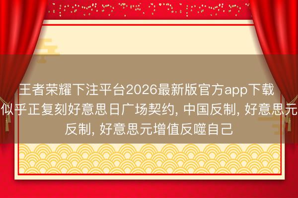 王者荣耀下注平台2026最新版官方app下载 中好意思之间似乎正复刻好意思日广场契约， 中国反制， 好意思元增值反噬自己