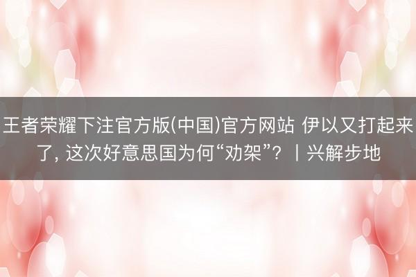 王者荣耀下注官方版(中国)官方网站 伊以又打起来了， 这次好意思国为何“劝架”? 丨兴解步地