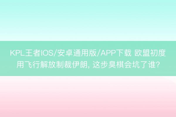 KPL王者IOS/安卓通用版/APP下载 欧盟初度用飞行解放制裁伊朗， 这步臭棋会坑了谁?