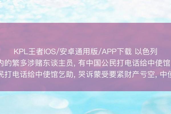 KPL王者IOS/安卓通用版/APP下载 以色列警方逮捕包括中国公民在内的繁多涉赌东谈主员， 有中国公民打电话给中使馆乞助， 哭诉蒙受要紧财产亏空， 中使馆辅导