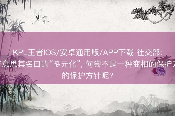 KPL王者IOS/安卓通用版/APP下载 社交部: 欧方好意思其名曰的“多元化”， 何尝不是一种变相的保护方针呢?