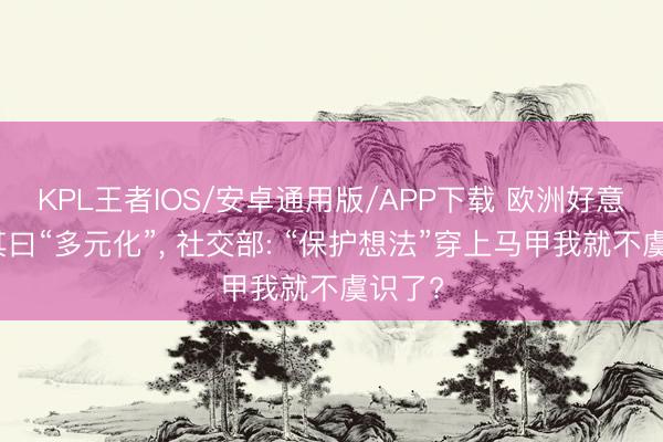 KPL王者IOS/安卓通用版/APP下载 欧洲好意思名其曰“多元化”， 社交部: “保护想法”穿上马甲我就不虞识了?