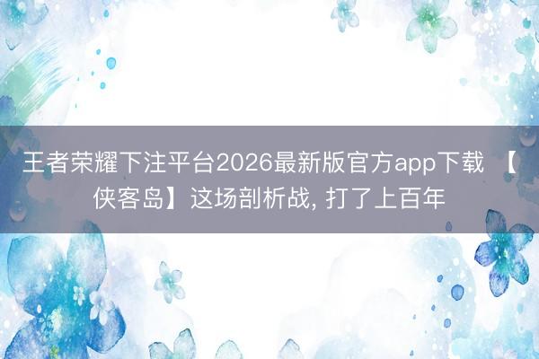 王者荣耀下注平台2026最新版官方app下载 【侠客岛】这场剖析战， 打了上百年