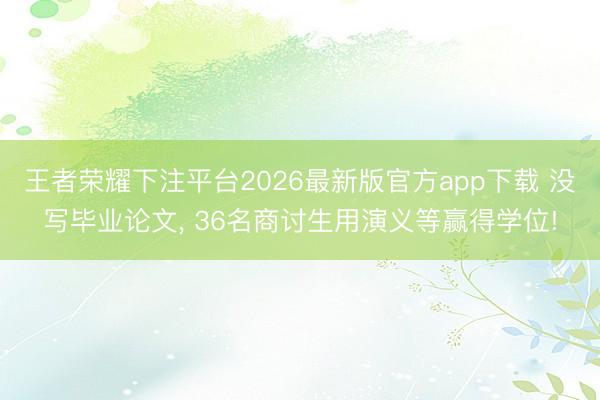 王者荣耀下注平台2026最新版官方app下载 没写毕业论文, 36名商讨生用演义等赢得学位!