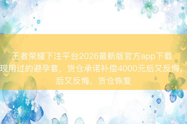 王者荣耀下注平台2026最新版官方app下载 女子称发现用过的避孕套，货仓承诺补偿4000元后又反悔，货仓恢复