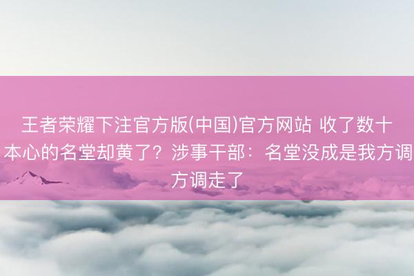 王者荣耀下注官方版(中国)官方网站 收了数十万,本心的名堂却黄了?涉事干部:名堂没成是我方调走了