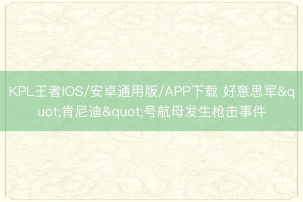 KPL王者IOS/安卓通用版/APP下载 好意思军"肯尼迪"号航母发生枪击事件