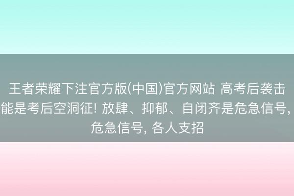 王者荣耀下注官方版(中国)官方网站 高考后袭击性放肆可能是考后空洞征! 放肆、抑郁、自闭齐是危急信号， 各人支招