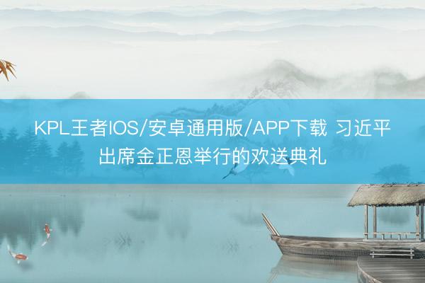 KPL王者IOS/安卓通用版/APP下载 习近平出席金正恩举行的欢送典礼