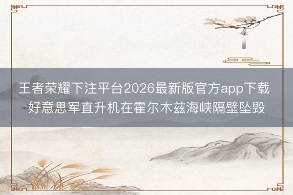 王者荣耀下注平台2026最新版官方app下载 好意思军直升机在霍尔木兹海峡隔壁坠毁