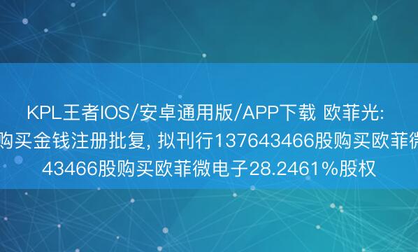 KPL王者IOS/安卓通用版/APP下载 欧菲光: 收到证监会刊行股份购买金钱注册批复， 拟刊行137643466股购买欧菲微电子28.2461%股权
