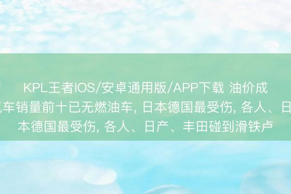 KPL王者IOS/安卓通用版/APP下载 油价成临了一根稻草! 5月汽车销量前十已无燃油车， 日本德国最受伤， 各人、日产、丰田碰到滑铁卢