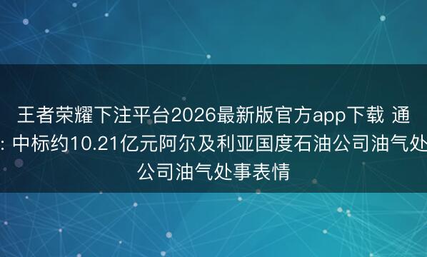 王者荣耀下注平台2026最新版官方app下载 通源石油: 中标约10.21亿元阿尔及利亚国度石油公司油气处事表情