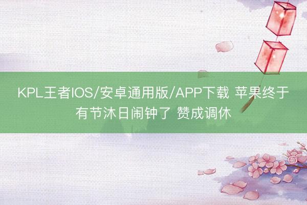 KPL王者IOS/安卓通用版/APP下载 苹果终于有节沐日闹钟了 赞成调休