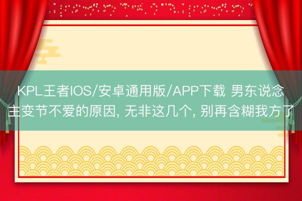 KPL王者IOS/安卓通用版/APP下载 男东说念主变节不爱的原因， 无非这几个， 别再含糊我方了
