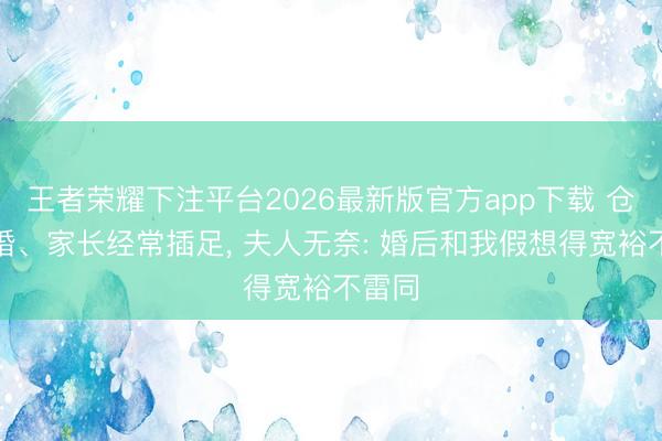 王者荣耀下注平台2026最新版官方app下载 仓促闪婚、家长经常插足， 夫人无奈: 婚后和我假想得宽裕不雷同