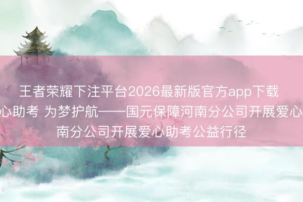 王者荣耀下注平台2026最新版官方app下载 会员动态 | 爱心助考 为梦护航——国元保障河南分公司开展爱心助考公益行径