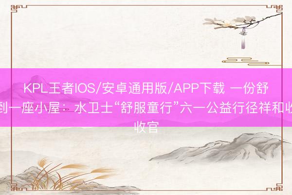 KPL王者IOS/安卓通用版/APP下载 一份舒服到一座小屋：水卫士“舒服童行”六一公益行径祥和收官