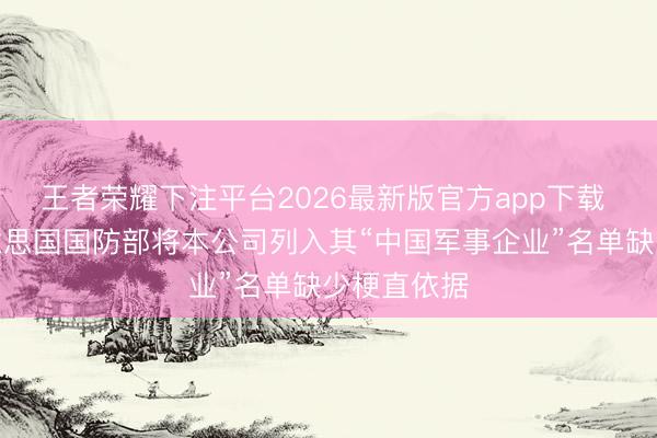 王者荣耀下注平台2026最新版官方app下载 蔚来：好意思国国防部将本公司列入其“中国军事企业”名单缺少梗直依据