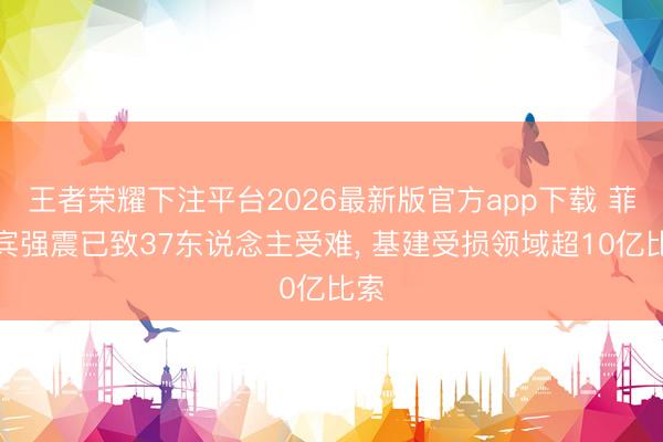 王者荣耀下注平台2026最新版官方app下载 菲律宾强震已致37东说念主受难， 基建受损领域超10亿比索