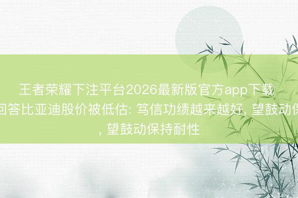 王者荣耀下注平台2026最新版官方app下载 王传福回答比亚迪股价被低估: 笃信功绩越来越好， 望鼓动保持耐性