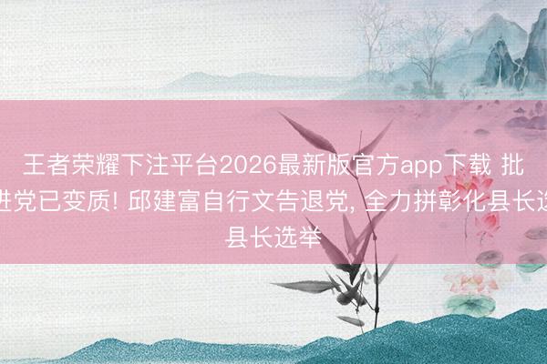 王者荣耀下注平台2026最新版官方app下载 批民进党已变质! 邱建富自行文告退党， 全力拼彰化县长选举