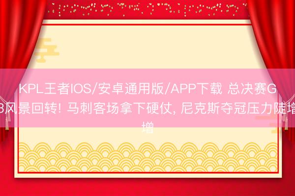 KPL王者IOS/安卓通用版/APP下载 总决赛G3风景回转! 马刺客场拿下硬仗， 尼克斯夺冠压力陡增