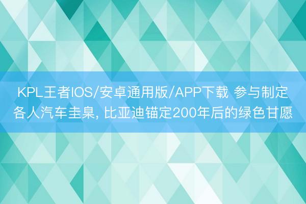 KPL王者IOS/安卓通用版/APP下载 参与制定各人汽车圭臬， 比亚迪锚定200年后的绿色甘愿